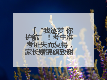 “我逐梦 你护航”！考生准考证失而复得，家长赠锦旗致谢“护梦人”！