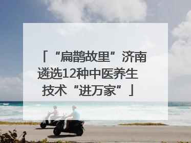 “扁鹊故里”济南遴选12种中医养生技术“进万家”