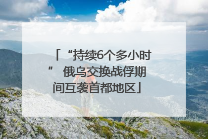 “持续6个多小时” 俄乌交换战俘期间互袭首都地区