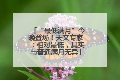 “最低满月”今晚登场！天文专家：相对最低，其实与普通满月无异
