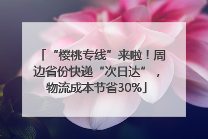 “樱桃专线”来啦！周边省份快递“次日达”，物流成本节省30%