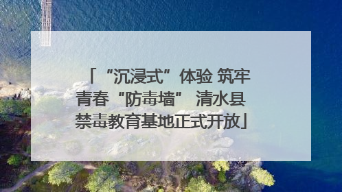 “沉浸式”体验 筑牢青春“防毒墙” 清水县禁毒教育基地正式开放