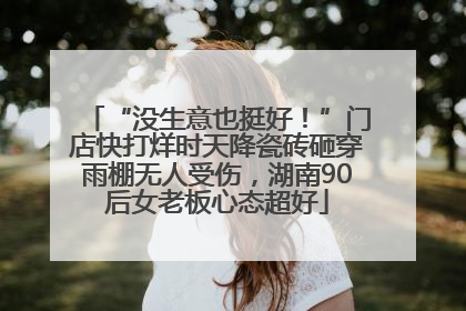 “没生意也挺好！”门店快打烊时天降瓷砖砸穿雨棚无人受伤，湖南90后女老板心态超好