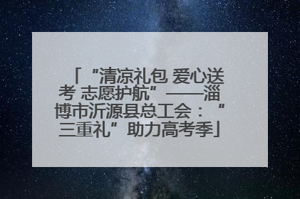 “清凉礼包 爱心送考 志愿护航”——淄博市沂源县总工会：“三重礼”助力高考季