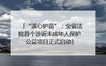 “溪心护苗”：全省法院首个涉诉未成年人保护公益项目正式启动