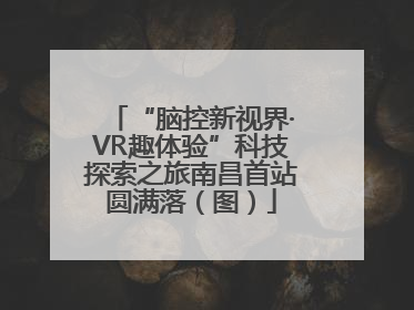 “脑控新视界·VR趣体验”科技探索之旅南昌首站圆满落（图）