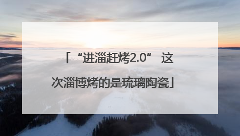 “进淄赶烤2.0” 这次淄博烤的是琉璃陶瓷