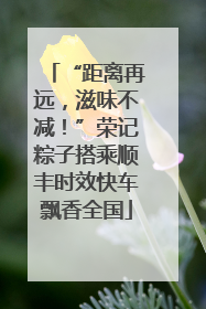 “距离再远，滋味不减！”荣记粽子搭乘顺丰时效快车飘香全国