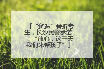 “邂逅”骨折考生，长沙民警承诺：“放心，这三天我们来帮孩子”