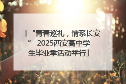 “青春巡礼，情系长安” 2025西安高中学生毕业季活动举行