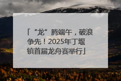 “龙”腾端午，破浪争先！2025年丁堰镇首届龙舟赛举行