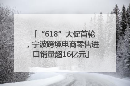 “618”大促首轮，宁波跨境电商零售进口销量超16亿元