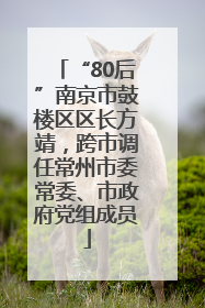 “80后”南京市鼓楼区区长方靖，跨市调任常州市委常委、市政府党组成员