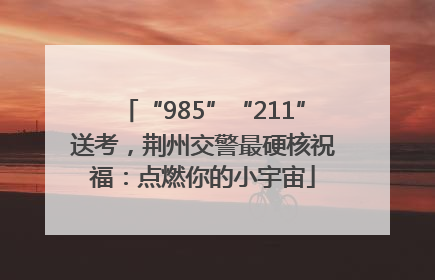 “985”“211”送考，荆州交警最硬核祝福：点燃你的小宇宙