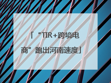 “TIR+跨境电商”跑出河南速度
