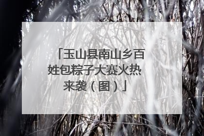玉山县南山乡百姓包粽子大赛火热来袭（图）