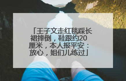 王子文走红毯踩长裙摔倒，鞋跟约20厘米，本人报平安：放心，姐们儿练过
