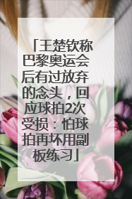 王楚钦称巴黎奥运会后有过放弃的念头，回应球拍2次受损：怕球拍再坏用副板练习