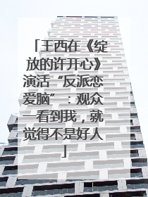王西在《绽放的许开心》演活“反派恋爱脑”：观众一看到我，就觉得不是好人