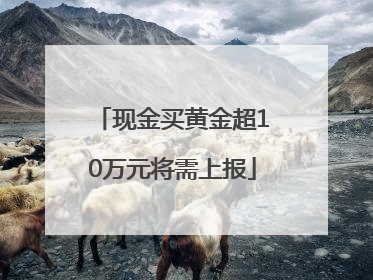 现金买黄金超10万元将需上报