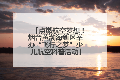 点燃航空梦想！烟台黄渤海新区举办“飞行之梦”少儿航空科普活动