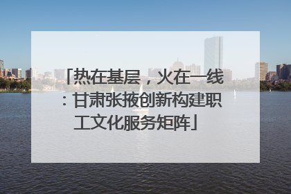 热在基层，火在一线：甘肃张掖创新构建职工文化服务矩阵