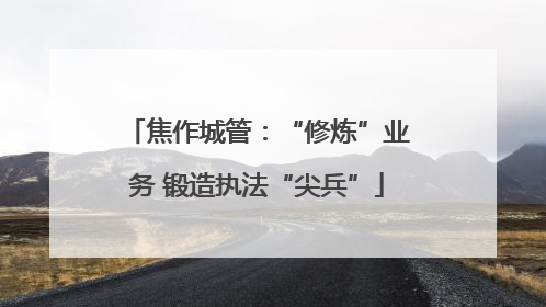 焦作城管：“修炼”业务 锻造执法“尖兵”