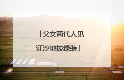 父女两代人见证沙地披绿装