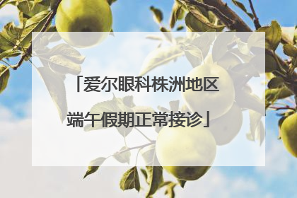 爱尔眼科株洲地区端午假期正常接诊