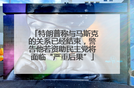 特朗普称与马斯克的关系已经结束，警告他若资助民主党将面临“严重后果”