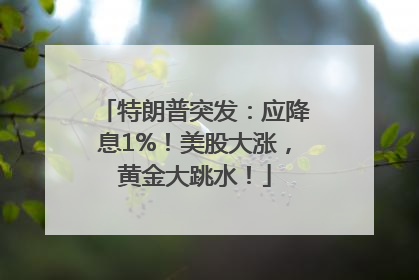 特朗普突发：应降息1%！美股大涨，黄金大跳水！