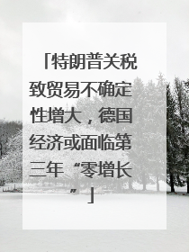 特朗普关税致贸易不确定性增大，德国经济或面临第三年“零增长”