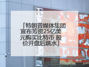 特朗普媒体集团宣布筹资25亿美元购买比特币 股价开盘后跳水