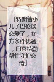 特朗普小儿子巴伦谈恋爱了，女方条件优越，白宫特勤帮忙守护恋情