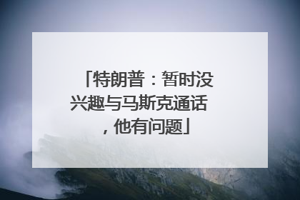 特朗普：暂时没兴趣与马斯克通话，他有问题