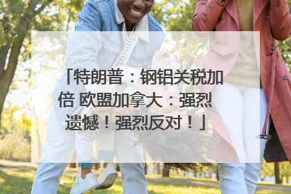 特朗普：钢铝关税加倍 欧盟加拿大：强烈遗憾！强烈反对！