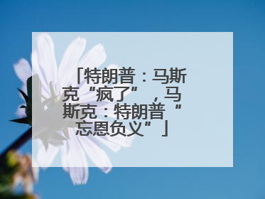 特朗普：马斯克“疯了”，马斯克：特朗普“忘恩负义”