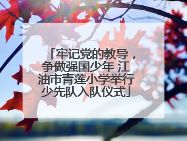 牢记党的教导，争做强国少年 江油市青莲小学举行少先队入队仪式