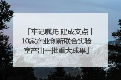 牢记嘱托 建成支点丨10家产业创新联合实验室产出一批重大成果