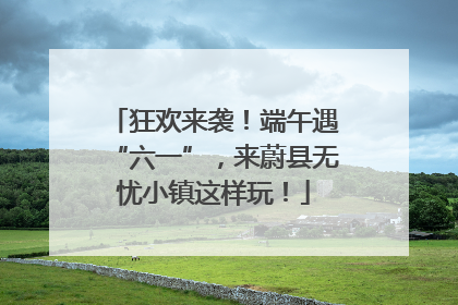 狂欢来袭！端午遇“六一”，来蔚县无忧小镇这样玩！