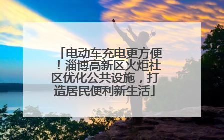 电动车充电更方便！淄博高新区火炬社区优化公共设施，打造居民便利新生活