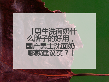男生洗面奶什么牌子的好用，国产男士洗面奶哪款建议买？