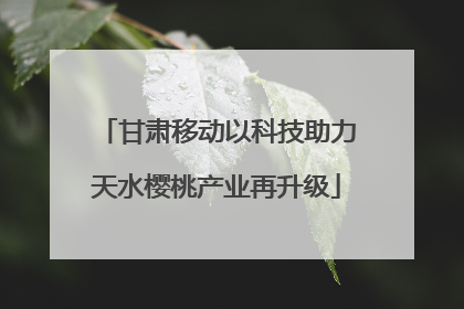 甘肃移动以科技助力天水樱桃产业再升级