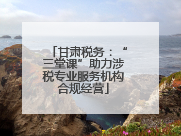 甘肃税务：“三堂课”助力涉税专业服务机构合规经营