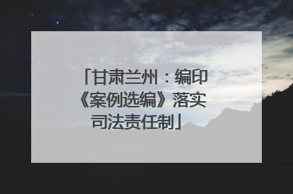 甘肃兰州：编印《案例选编》落实司法责任制