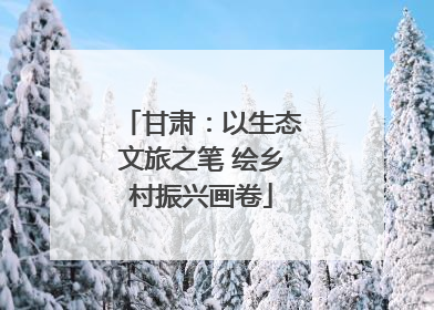 甘肃：以生态文旅之笔 绘乡村振兴画卷