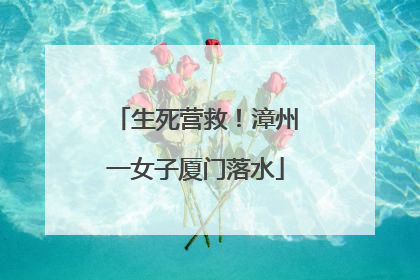 生死营救！漳州一女子厦门落水
