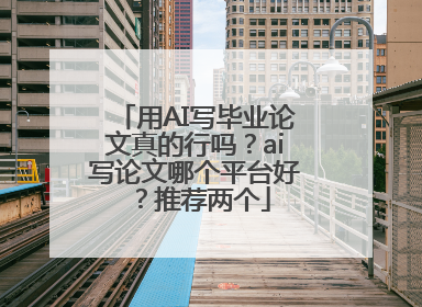 用AI写毕业论文真的行吗？ai写论文哪个平台好？推荐两个