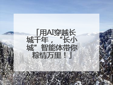 用AI穿越长城千年，“长小城”智能体带你粽情万里！