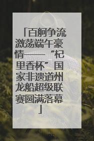 百舸争流激荡端午豪情——“杞里香杯”国家非遗道州龙船超级联赛圆满落幕